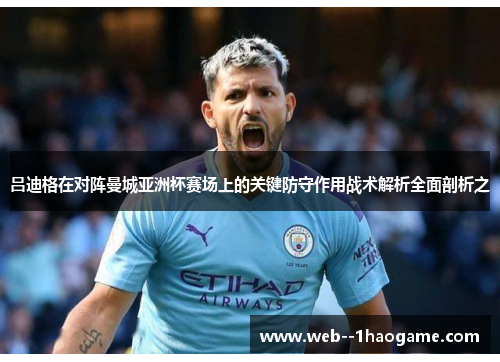 吕迪格在对阵曼城亚洲杯赛场上的关键防守作用战术解析全面剖析之